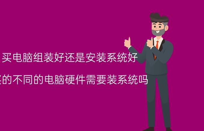 买电脑组装好还是安装系统好 买的不同的电脑硬件需要装系统吗？